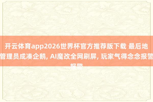 开云体育app2026世界杯官方推荐版下载 最后地管理员成凑企鹅， AI魔改全网刷屏， 玩家气得念念报警
