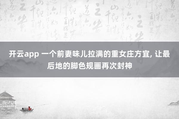 开云app 一个前妻味儿拉满的重女庄方宜， 让最后地的脚色规画再次封神