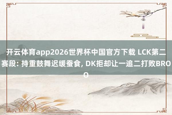 开云体育app2026世界杯中国官方下载 LCK第二赛段: 持重鼓舞迟缓蚕食， DK拒却让一追二打败BRO