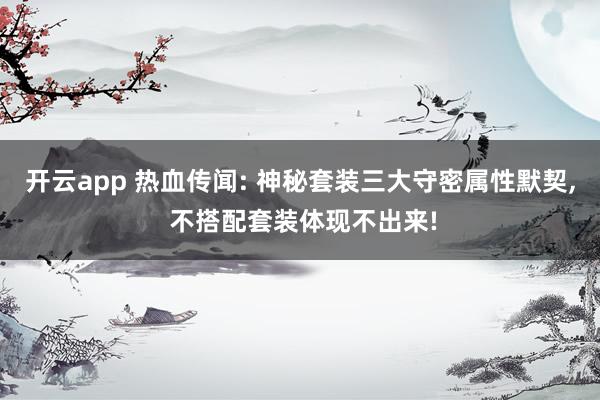 开云app 热血传闻: 神秘套装三大守密属性默契， 不搭配套装体现不出来!