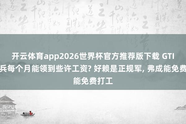 开云体育app2026世界杯官方推荐版下载 GTI的士兵每个月能领到些许工资? 好赖是正规军， 弗成能免费打工