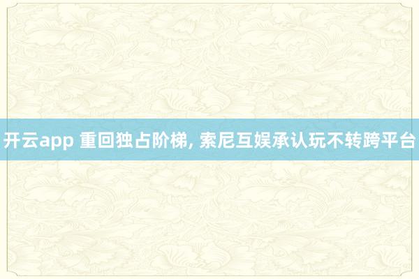 开云app 重回独占阶梯， 索尼互娱承认玩不转跨平台