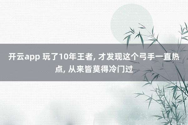 开云app 玩了10年王者， 才发现这个弓手一直热点， 从来皆莫得冷门过