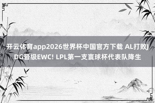开云体育app2026世界杯中国官方下载 AL打败JDG晋级EWC! LPL第一支寰球杯代表队降生