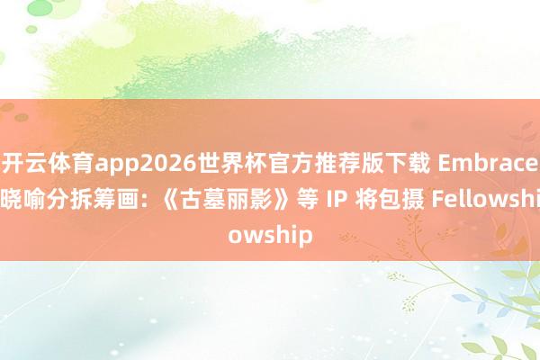 开云体育app2026世界杯官方推荐版下载 Embracer 晓喻分拆筹画: 《古墓丽影》等 IP 将包摄 Fellowship
