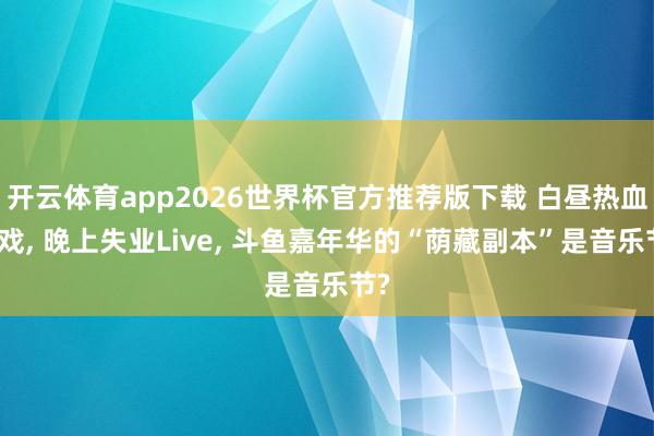 开云体育app2026世界杯官方推荐版下载 白昼热血游戏， 晚上失业Live， 斗鱼嘉年华的“荫藏副本”是音乐节?
