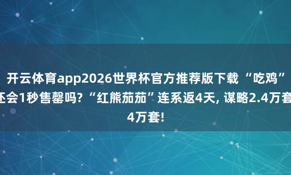 开云体育app2026世界杯官方推荐版下载 “吃鸡”还会1秒售罄吗? “红熊茄茄”连系返4天， 谋略2.4万套!