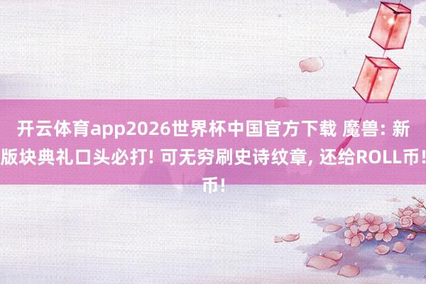 开云体育app2026世界杯中国官方下载 魔兽: 新版块典礼口头必打! 可无穷刷史诗纹章， 还给ROLL币!
