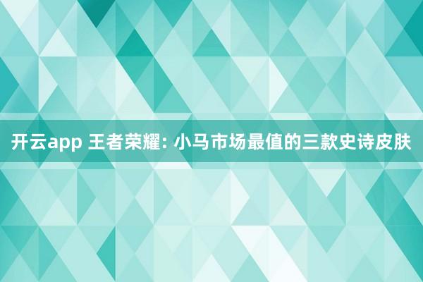 开云app 王者荣耀: 小马市场最值的三款史诗皮肤