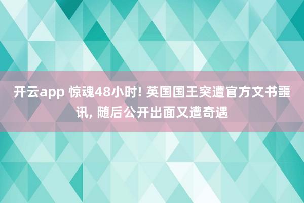 开云app 惊魂48小时! 英国国王突遭官方文书噩讯， 随后公开出面又遭奇遇