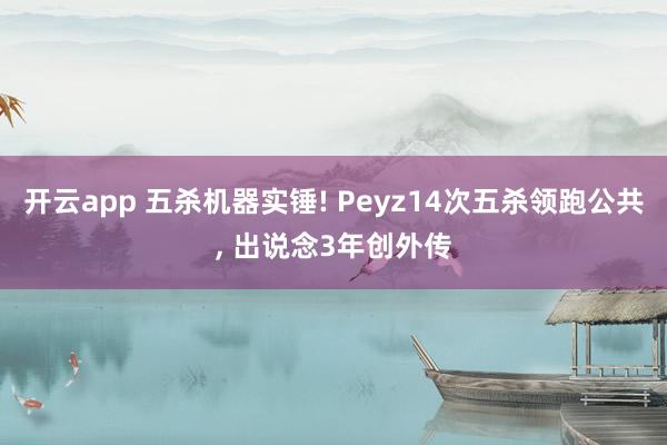 开云app 五杀机器实锤! Peyz14次五杀领跑公共， 出说念3年创外传