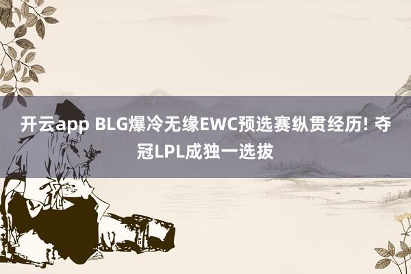 开云app BLG爆冷无缘EWC预选赛纵贯经历! 夺冠LPL成独一选拔