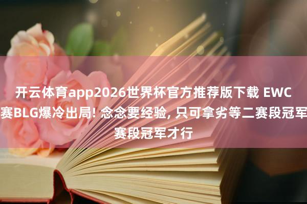 开云体育app2026世界杯官方推荐版下载 EWC预选赛BLG爆冷出局! 念念要经验， 只可拿劣等二赛段冠军才行