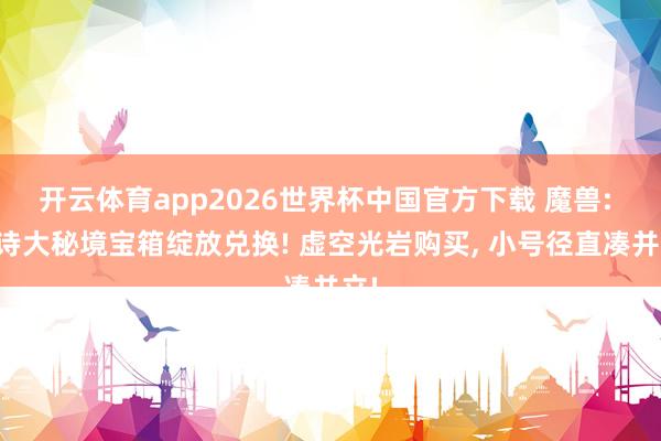 开云体育app2026世界杯中国官方下载 魔兽: 史诗大秘境宝箱绽放兑换! 虚空光岩购买， 小号径直凑并立!