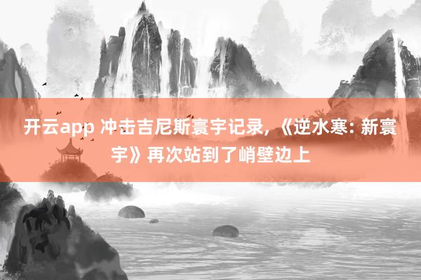 开云app 冲击吉尼斯寰宇记录， 《逆水寒: 新寰宇》再次站到了峭壁边上