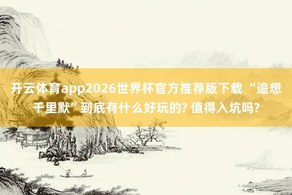 开云体育app2026世界杯官方推荐版下载 “追想千里默”到底有什么好玩的? 值得入坑吗?