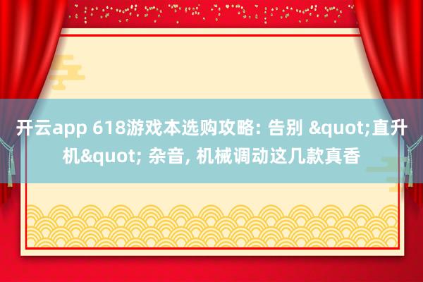 开云app 618游戏本选购攻略: 告别 "直升机" 杂音， 机械调动这几款真香
