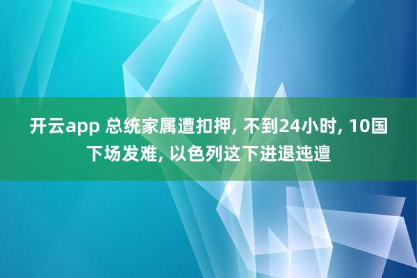 开云app 总统家属遭扣押， 不到24小时， 10国下场发难， 以色列这下进退迍邅