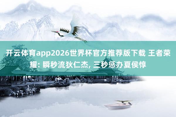 开云体育app2026世界杯官方推荐版下载 王者荣耀: 瞬秒流狄仁杰， 三秒惩办夏侯惇