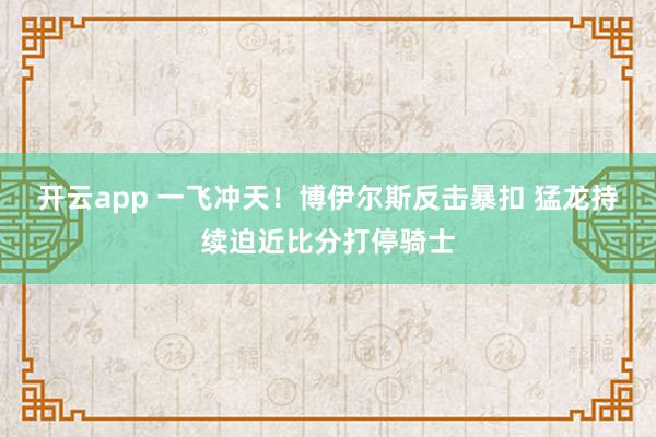开云app 一飞冲天！博伊尔斯反击暴扣 猛龙持续迫近比分打停骑士
