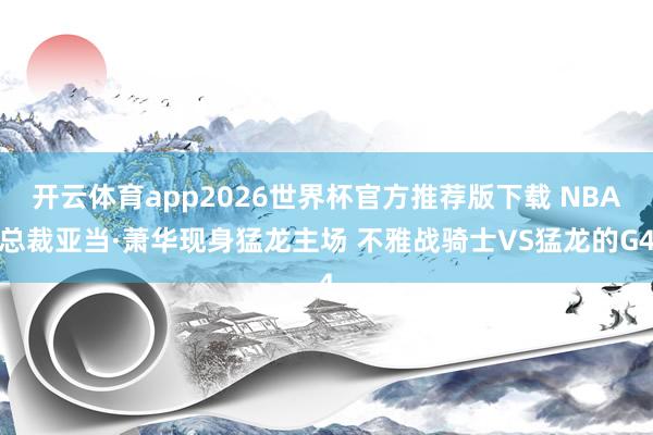开云体育app2026世界杯官方推荐版下载 NBA总裁亚当·萧华现身猛龙主场 不雅战骑士VS猛龙的G4