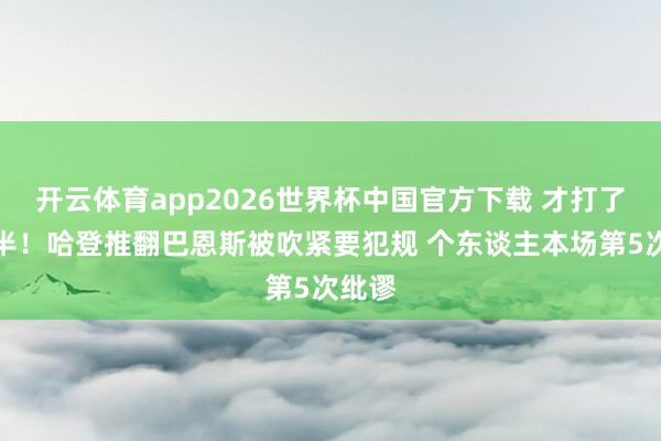 开云体育app2026世界杯中国官方下载 才打了一节半！哈登推翻巴恩斯被吹紧要犯规 个东谈主本场第5次纰谬