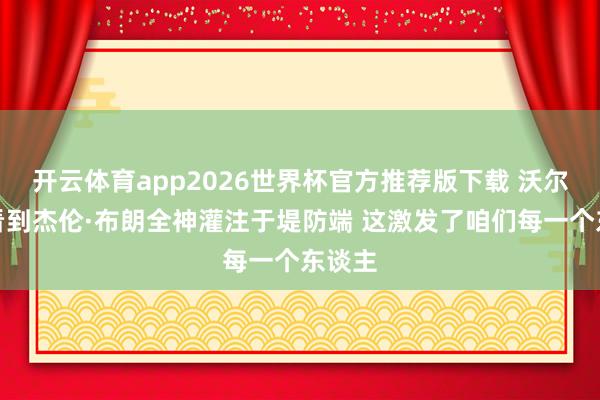 开云体育app2026世界杯官方推荐版下载 沃尔什：看到杰伦·布朗全神灌注于堤防端 这激发了咱们每一个东谈主