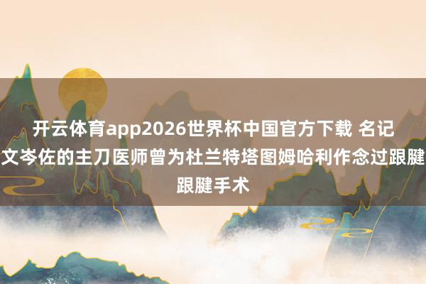 开云体育app2026世界杯中国官方下载 名记：迪文岑佐的主刀医师曾为杜兰特塔图姆哈利作念过跟腱手术
