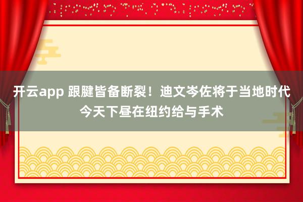 开云app 跟腱皆备断裂！迪文岑佐将于当地时代今天下昼在纽约给与手术