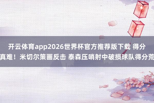开云体育app2026世界杯官方推荐版下载 得分真难！米切尔策画反击 泰森压哨射中破损球队得分荒