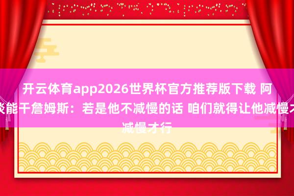 开云体育app2026世界杯官方推荐版下载 阿门谈能干詹姆斯：若是他不减慢的话 咱们就得让他减慢才行