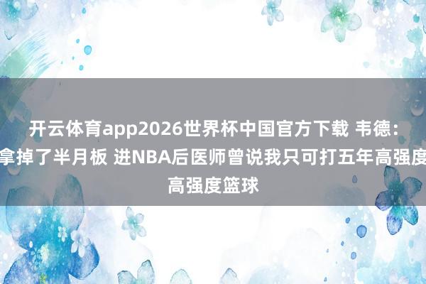 开云体育app2026世界杯中国官方下载 韦德：大二拿掉了半月板 进NBA后医师曾说我只可打五年高强度篮球