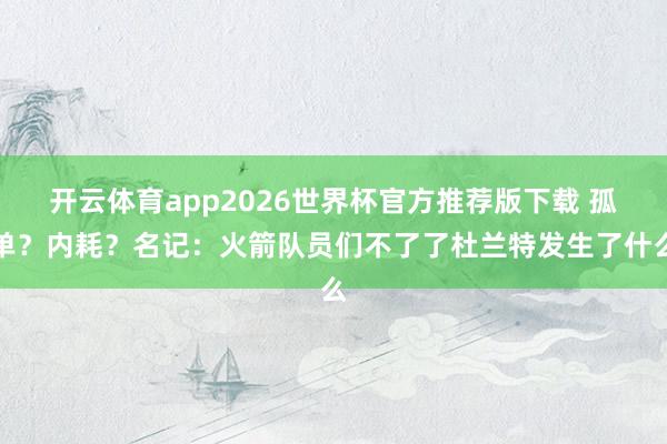 开云体育app2026世界杯官方推荐版下载 孤单？内耗？名记：火箭队员们不了了杜兰特发生了什么