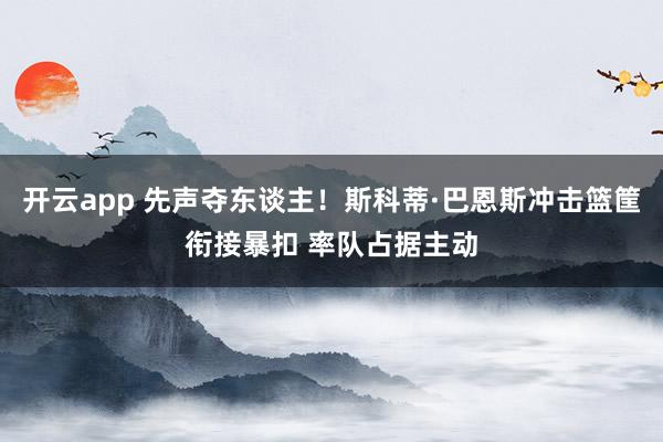 开云app 先声夺东谈主！斯科蒂·巴恩斯冲击篮筐衔接暴扣 率队占据主动