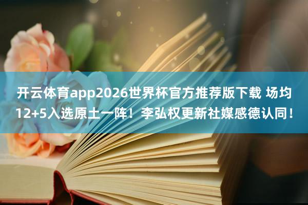开云体育app2026世界杯官方推荐版下载 场均12+5入选原土一阵！李弘权更新社媒感德认同！