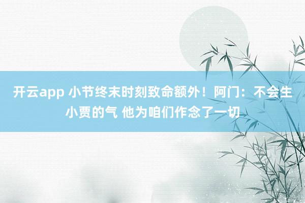 开云app 小节终末时刻致命额外！阿门：不会生小贾的气 他为咱们作念了一切