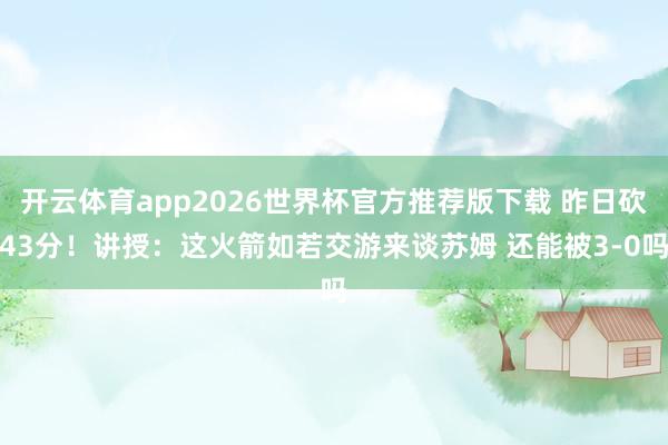 开云体育app2026世界杯官方推荐版下载 昨日砍43分！讲授：这火箭如若交游来谈苏姆 还能被3-0吗