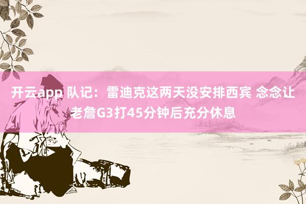 开云app 队记：雷迪克这两天没安排西宾 念念让老詹G3打45分钟后充分休息