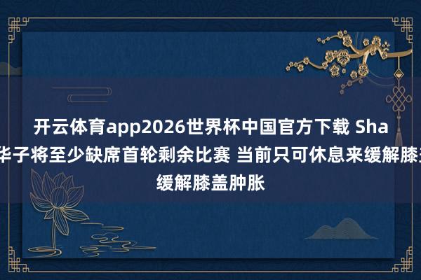 开云体育app2026世界杯中国官方下载 Shams：华子将至少缺席首轮剩余比赛 当前只可休息来缓解膝盖肿胀