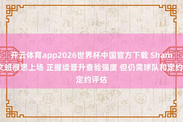 开云体育app2026世界杯中国官方下载 Shams：文班很思上场 正握续晋升查验强度 但仍需球队和定约评估