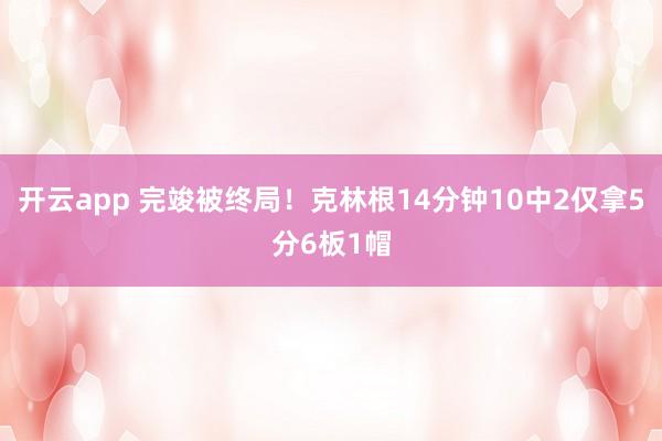 开云app 完竣被终局！克林根14分钟10中2仅拿5分6板1帽