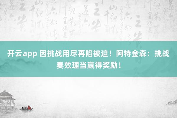 开云app 因挑战用尽再陷被迫！阿特金森：挑战奏效理当赢得奖励！