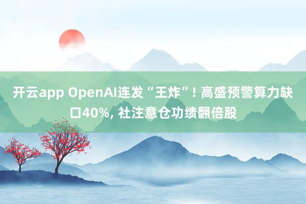 开云app OpenAI连发“王炸”! 高盛预警算力缺口40%， 社注意仓功绩翻倍股