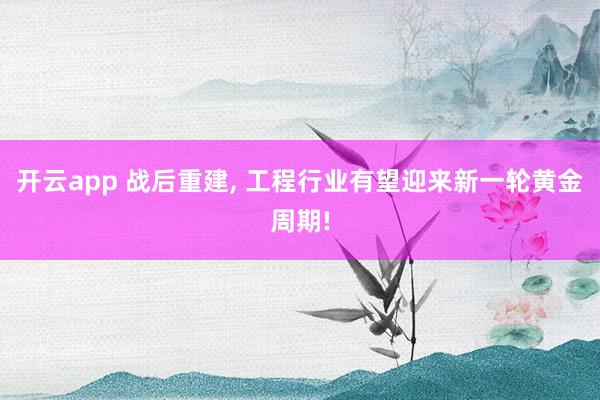 开云app 战后重建， 工程行业有望迎来新一轮黄金周期!