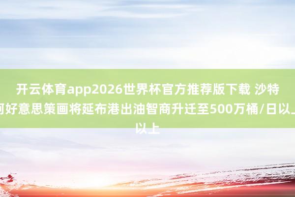 开云体育app2026世界杯官方推荐版下载 沙特阿好意思策画将延布港出油智商升迁至500万桶/日以上