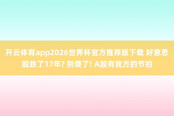 开云体育app2026世界杯官方推荐版下载 好意思股跌了17年? 别傻了! A股有我方的节拍