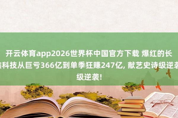 开云体育app2026世界杯中国官方下载 爆红的长鑫科技从巨亏366亿到单季狂赚247亿， 献艺史诗级逆袭!