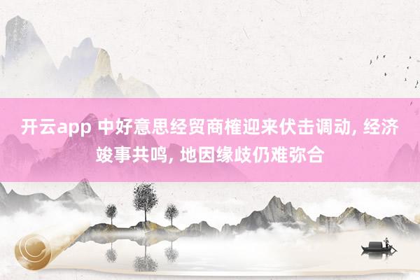开云app 中好意思经贸商榷迎来伏击调动， 经济竣事共鸣， 地因缘歧仍难弥合