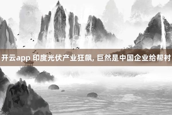 开云app 印度光伏产业狂飙， 巨然是中国企业给帮衬