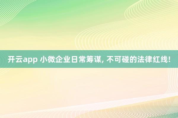 开云app 小微企业日常筹谋， 不可碰的法律红线!